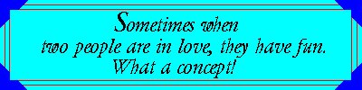Sometimes when two people are in love, they have
fun. What a concept!